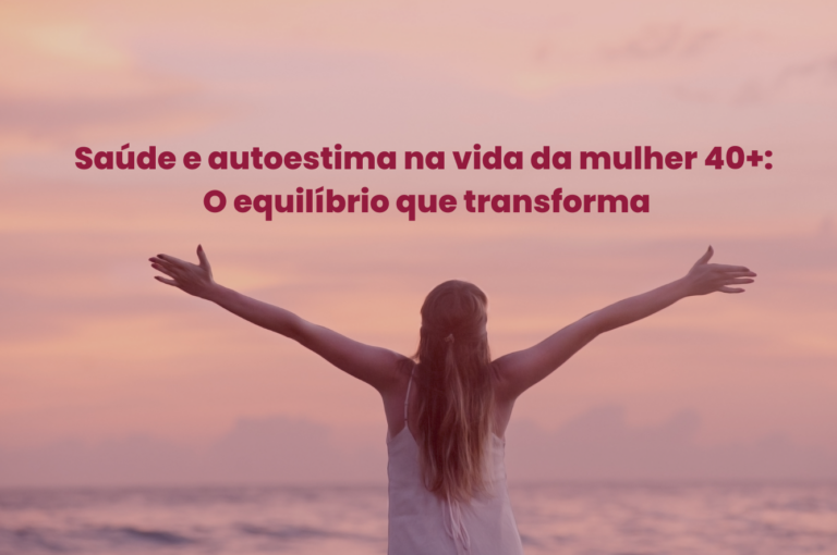 Saúde e autoestima na vida da mulher 40+: o equilíbrio que transforma